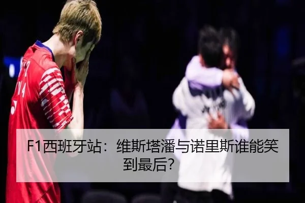 F1西班牙站：维斯塔潘与诺里斯谁能笑到最后？